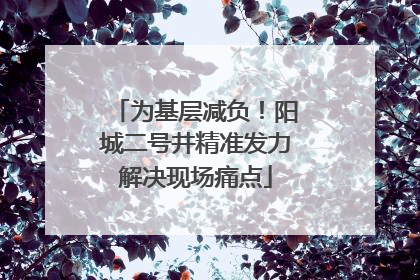 为基层减负！阳城二号井精准发力解决现场痛点