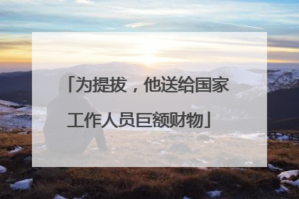 为提拔，他送给国家工作人员巨额财物