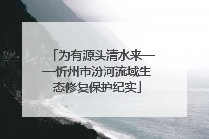 为有源头清水来——忻州市汾河流域生态修复保护纪实