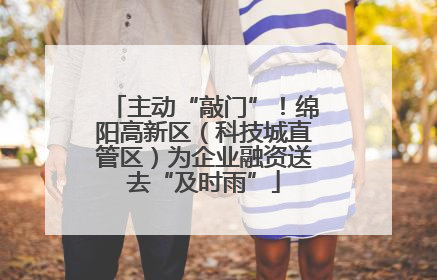 主动“敲门”！绵阳高新区（科技城直管区）为企业融资送去“及时雨”