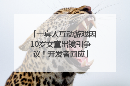 一真人互动游戏因10岁女童出镜引争议！开发者回应