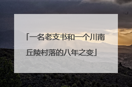 一名老支书和一个川南丘陵村落的八年之变