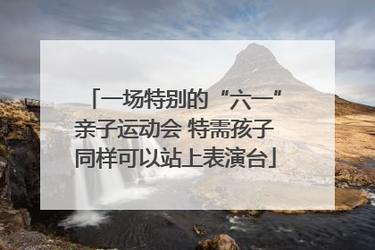一场特别的“六一”亲子运动会 特需孩子同样可以站上表演台