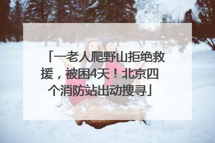 一老人爬野山拒绝救援，被困4天！北京四个消防站出动搜寻