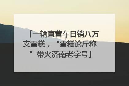 一辆直营车日销八万支雪糕，“雪糕论斤称”带火济南老字号