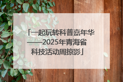 一起玩转科普嘉年华——2025年青海省科技活动周掠影