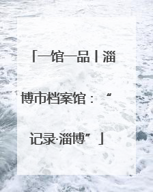 一馆一品丨淄博市档案馆：“记录·淄博”