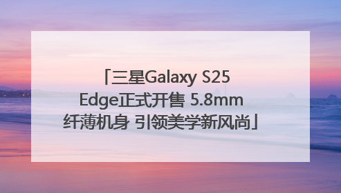 三星Galaxy S25 Edge正式开售 5.8mm纤薄机身 引领美学新风尚
