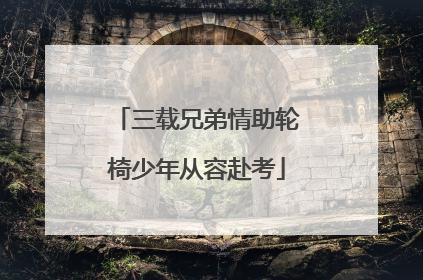 三载兄弟情助轮椅少年从容赴考