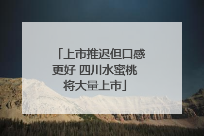 上市推迟但口感更好 四川水蜜桃将大量上市