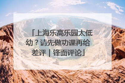 上海乐高乐园太低幼？请先做功课再给差评｜锋面评论