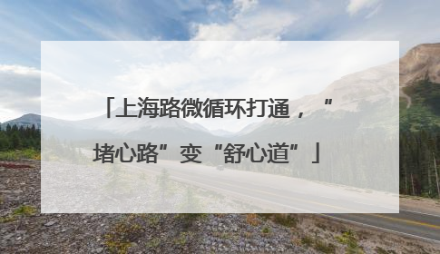上海路微循环打通，“堵心路”变“舒心道”