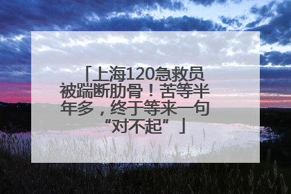 上海120急救员被踹断肋骨！苦等半年多，终于等来一句“对不起”