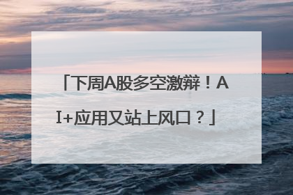 下周A股多空激辩！AI+应用又站上风口？