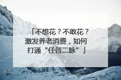 不想花？不敢花？激发养老消费，如何打通“任督二脉”