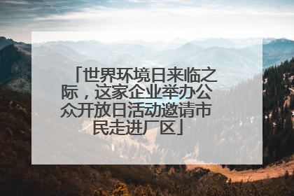 世界环境日来临之际，这家企业举办公众开放日活动邀请市民走进厂区
