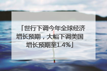 世行下调今年全球经济增长预期，大幅下调美国增长预期至1.4%