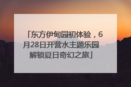 东方伊甸园初体验，6月28日开营水主题乐园解锁夏日奇幻之旅