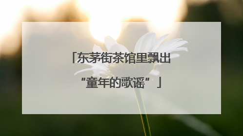 东茅街茶馆里飘出“童年的歌谣”