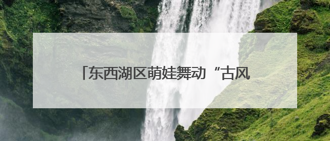 东西湖区萌娃舞动“古风” “摊开”非遗盛宴