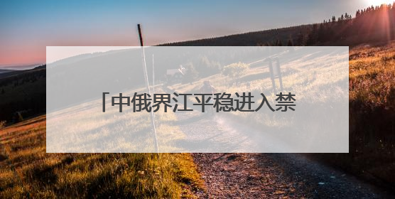 中俄界江平稳进入禁渔期 佳木斯边境管理支队“空江地”立体化智慧监管护航