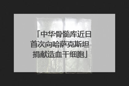 中华骨髓库近日首次向哈萨克斯坦捐献造血干细胞