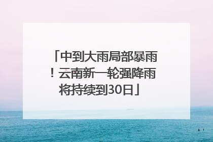 中到大雨局部暴雨！云南新一轮强降雨将持续到30日