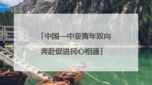 中国—中亚青年双向奔赴促进民心相通