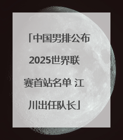 中国男排公布2025世界联赛首站名单 江川出任队长