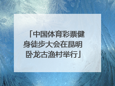 中国体育彩票健身徒步大会在昆明卧龙古渔村举行