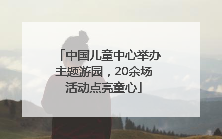 中国儿童中心举办主题游园，20余场活动点亮童心