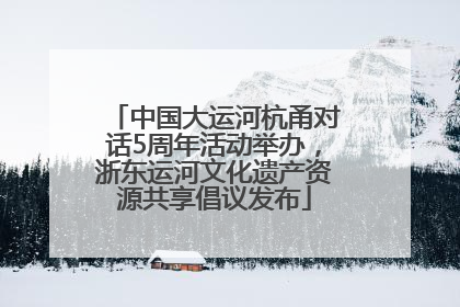 中国大运河杭甬对话5周年活动举办，浙东运河文化遗产资源共享倡议发布