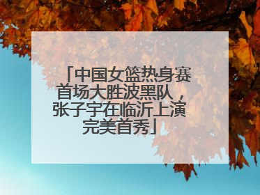 中国女篮热身赛首场大胜波黑队，张子宇在临沂上演完美首秀