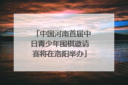 中国河南首届中日青少年围棋邀请赛将在洛阳举办
