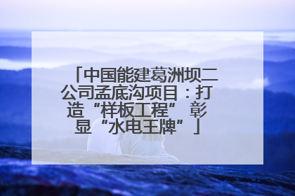 中国能建葛洲坝二公司孟底沟项目：打造“样板工程” 彰显“水电王牌”