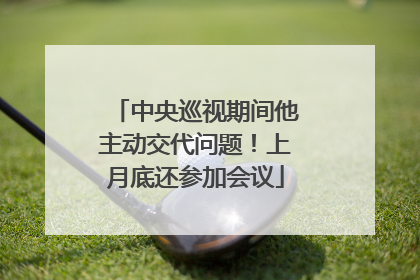中央巡视期间他主动交代问题！上月底还参加会议