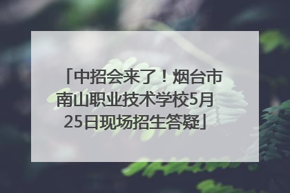 中招会来了！烟台市南山职业技术学校5月25日现场招生答疑