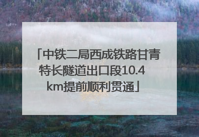 中铁二局西成铁路甘青特长隧道出口段10.4km提前顺利贯通