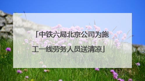 中铁六局北京公司为施工一线劳务人员送清凉