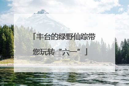 丰台的绿野仙踪带您玩转“六一”