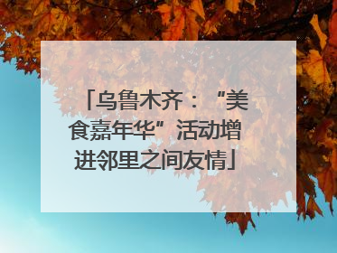 乌鲁木齐：“美食嘉年华”活动增进邻里之间友情