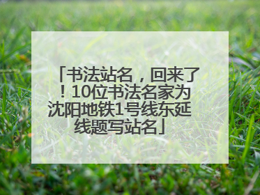 书法站名，回来了！10位书法名家为沈阳地铁1号线东延线题写站名