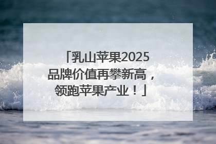 乳山苹果2025品牌价值再攀新高，领跑苹果产业！