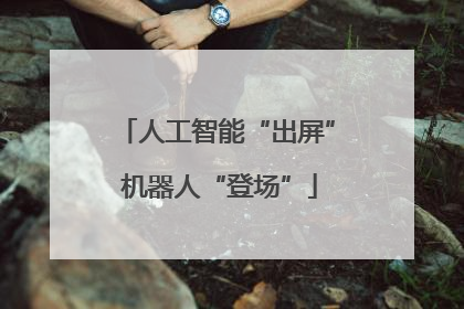 人工智能“出屏” 机器人“登场”