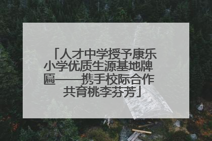 人才中学授予康乐小学优质生源基地牌匾——携手校际合作  共育桃李芬芳