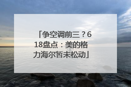 争空调前三？618盘点：美的格力海尔暂未松动