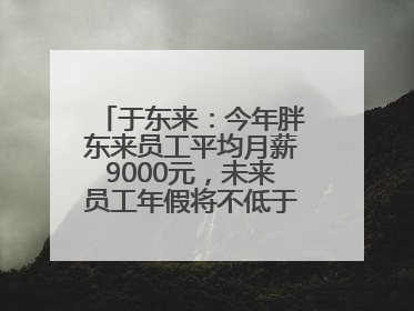 于东来：今年胖东来员工平均月薪9000元，未来员工年假将不低于40天