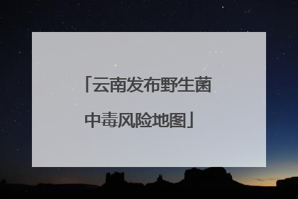 云南发布野生菌中毒风险地图