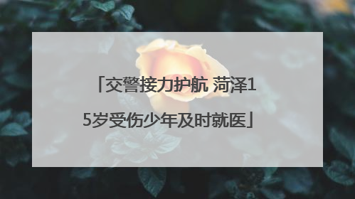 交警接力护航 菏泽15岁受伤少年及时就医