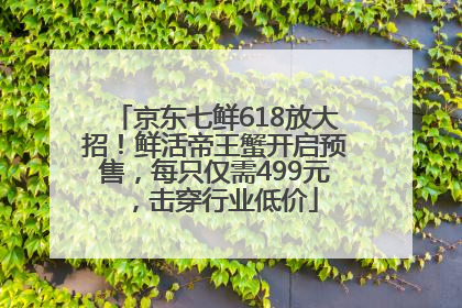 京东七鲜618放大招！鲜活帝王蟹开启预售，每只仅需499元，击穿行业低价